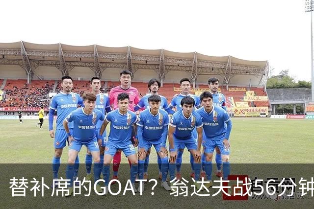 替补席的GOAT？翁达夫战56分钟3球2助 每11分钟参与1球